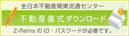 全日本不動産関東流通センター　不動産書式ダウンロード　Z-ReinsのID・パスワードが必要です。